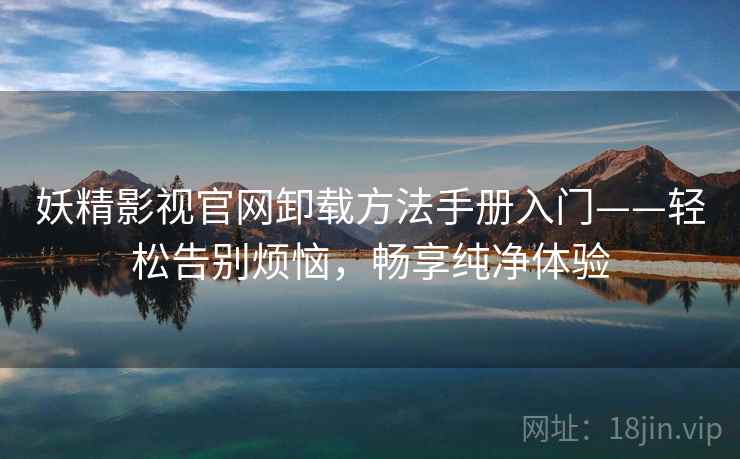 妖精影视官网卸载方法手册入门——轻松告别烦恼,畅享纯净体验 妖精影视官网卸载方法手册入门——轻松告别烦恼,畅享纯净体验