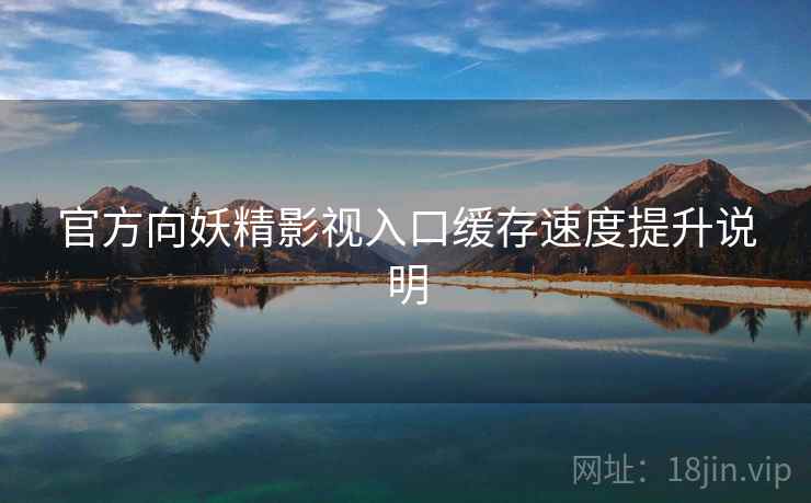 官方向妖精影视入口缓存速度提升说明 官方向妖精影视入口缓存速度提升说明