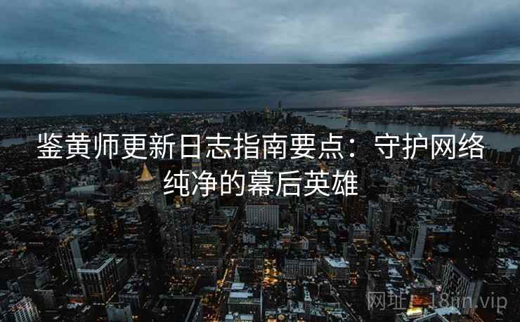鉴黄师更新日志指南要点:守护网络纯净的幕后英雄 鉴黄师更新日志指南要点:守护网络纯净的幕后英雄