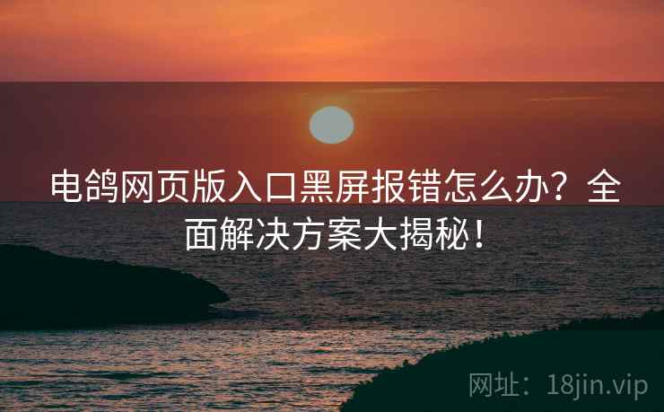 电鸽网页版入口黑屏报错怎么办?全面解决方案大揭秘! 电鸽网页版入口黑屏报错怎么办?全面解决方案大揭秘!