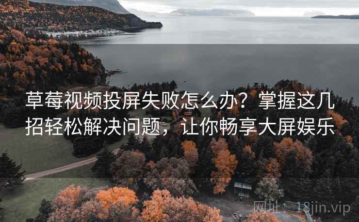 草莓视频投屏失败怎么办?掌握这几招轻松解决问题,让你畅享大屏娱乐 草莓视频投屏失败怎么办?掌握这几招轻松解决问题,让你畅享大屏娱乐