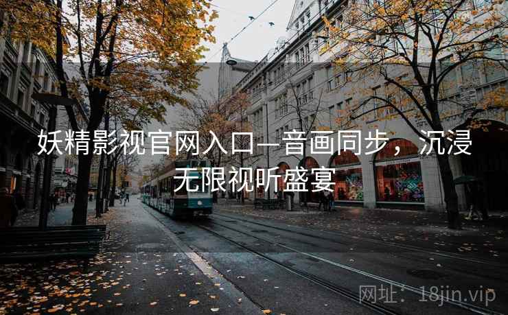 妖精影视官网入口—音画同步,沉浸无限视听盛宴 妖精影视官网入口—音画同步,沉浸无限视听盛宴