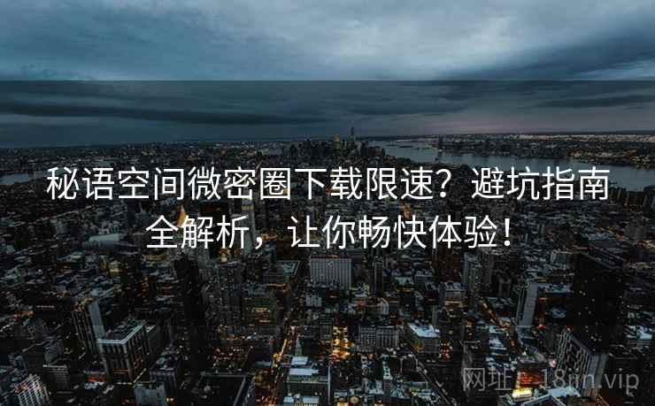 秘语空间微密圈下载限速？避坑指南全解析，让你畅快体验！